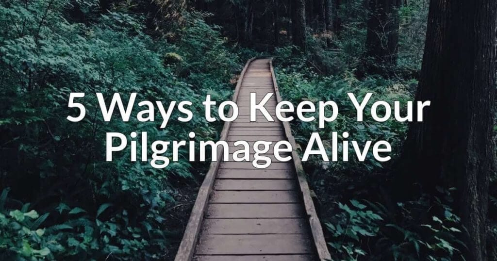 Post-Trip Checklist: 5 Ways to Keep Your Pilgrimage Alive 5 Ways to Keep Your
Pilgrimage Alive