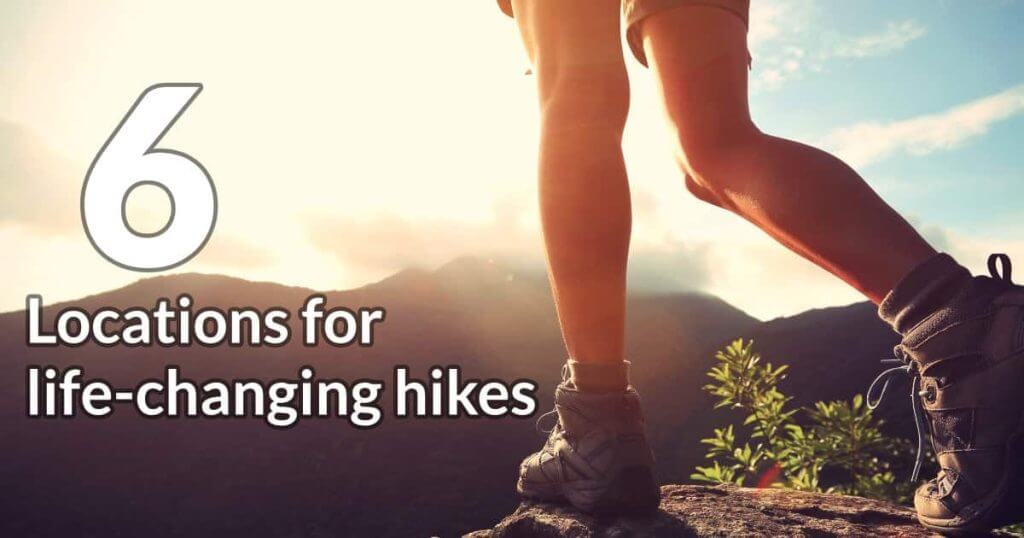 6 Locations for Life-Changing Hikes 6 Locations for life-changing hikes