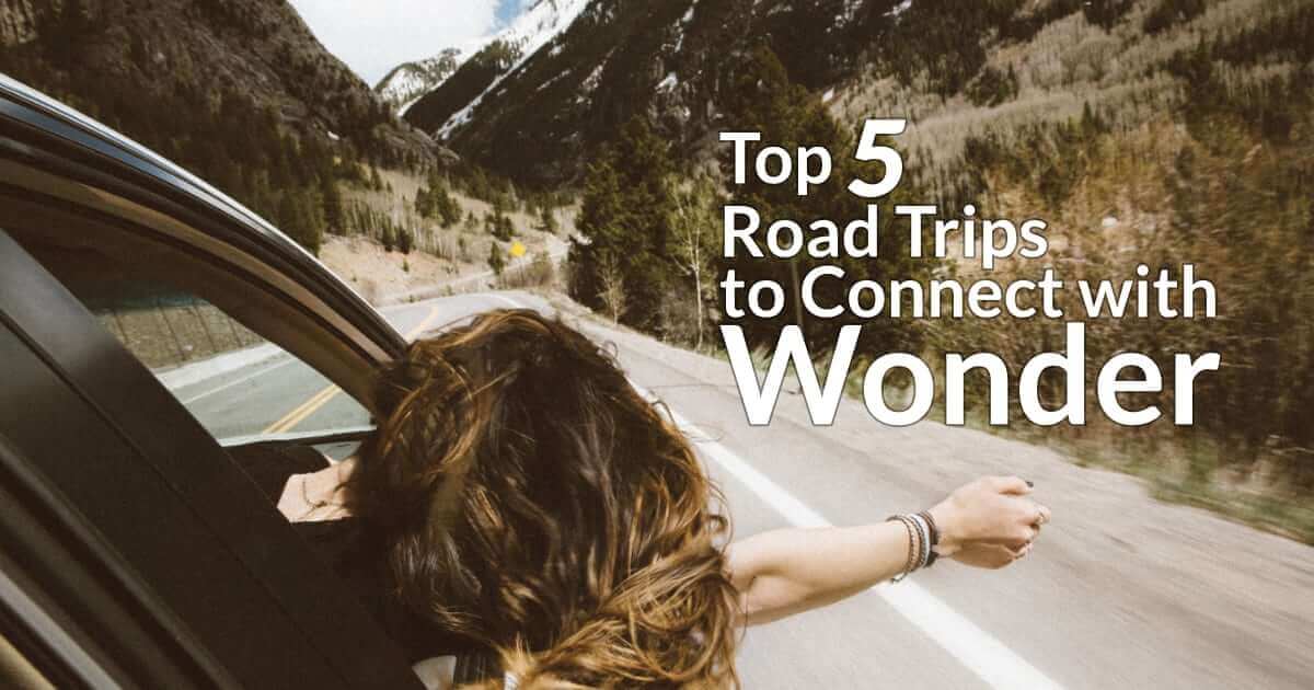 Top 5 Road Trips to Connect with Wonder Top 5 Road Trips to Connect with Wonder